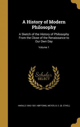 A History of Modern Philosophy: A Sketch of the History of Philosophy From the Close of the Renaissance to Our Own Day; Volume 1