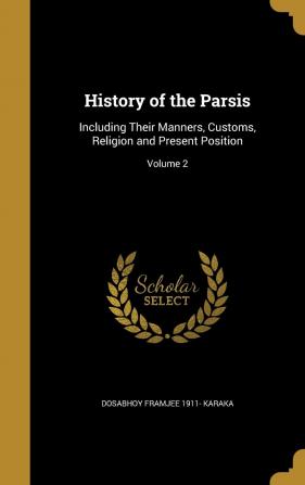 History of the Parsis: Including Their Manners Customs Religion and Present Position; Volume 2