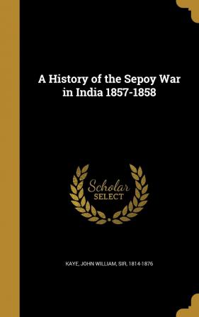 A History of the Sepoy War in India 1857-1858