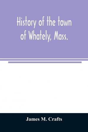 History of the Town of Whately Mass. Including a Narrative of Leading Events from the First Planting of Hatfield: 1661-1899