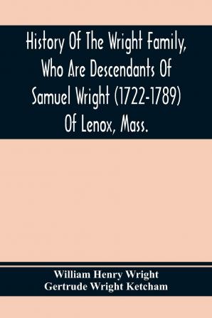 History of the Wright Family Who Are Descendants of Samuel Wright (1722-1789) of Lenox Mass. with Lineage Back to Thomas Wright (1610-1670) of ... Wright Lord of Kelvedon Hall Essex ...