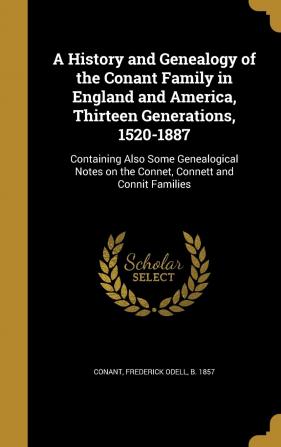 A History and Genealogy of the Conant Family in England and America Thirteen Generations 1520-1887: Containing Also Some Genealogical Notes on the Connet Connett and Connit Families