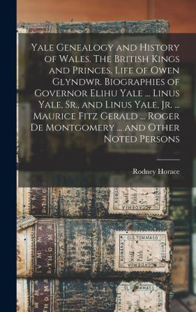 Yale Genealogy and History of Wales. the British Kings and Princes. Life of Owen Glyndwr. Biographies of Governor Elihu Yale ... Linus Yale Sr. and ... de Montgomery ... and Other Noted Persons