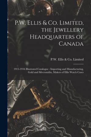 P.W. Ellis & Co. Limited the Jewellery Headquarters of Canada: 1915-1916 Illustrated Catalogue: Importing and Manufacturing Gold and Silversmiths Makers of Ellis Watch Cases