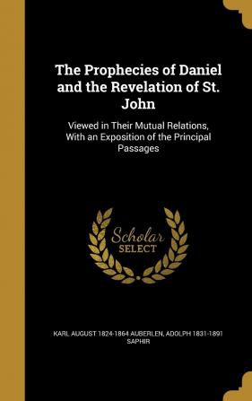 The Prophecies of Daniel and the Revelation of St. John: Viewed in Their Mutual Relations With an Exposition of the Principal Passages