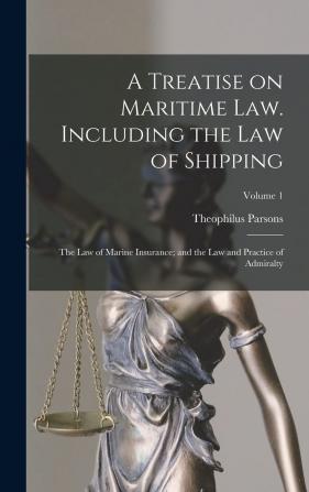 A Treatise on Maritime Law. Including the Law of Shipping; the Law of Marine Insurance; and the Law and Practice of Admiralty; Volume 1