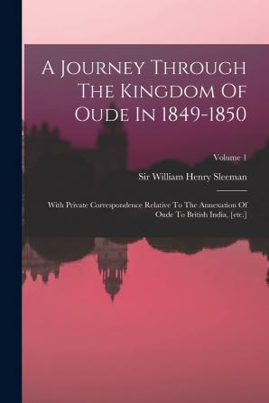 A Journey Through the Kingdom of Oude in 1849-1850 with Private Correspondence Relative to the Annexation of Oude to British India [Etc.]; Volume 1