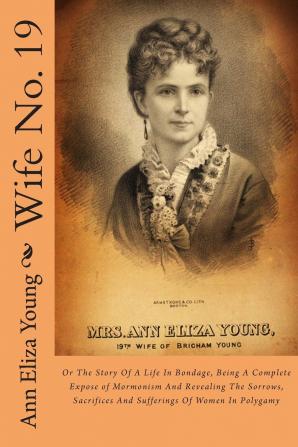 Wife No. 19 Or the Story of a Life in Bondage: Being a Complete Expose of Mormonism and Revealing the Sorrows Sacrifices and Sufferings of Women in Polygamy