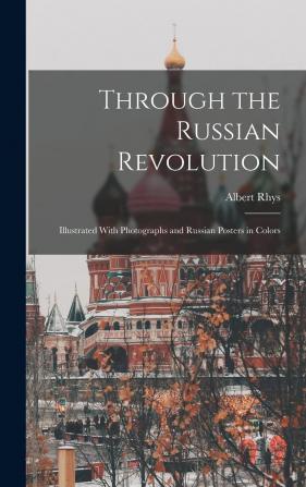 Through the Russian Revolution; Illustrated With Photographs and Russian Posters in Colors