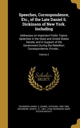 Speeches Correspondence Etc. of the Late Daniel S. Dickinson of New York. Including: Addresses on Important Public Topics: Speeches in the State ... Correspondence Private...; Volume 2