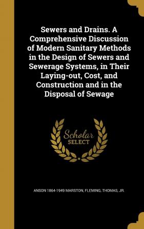 Sewers and Drains. a Comprehensive Discussion of Modern Sanitary Methods in the Design of Sewers and Sewerage Systems in Their Laying-Out Cost and Construction and in the Disposal of Sewage