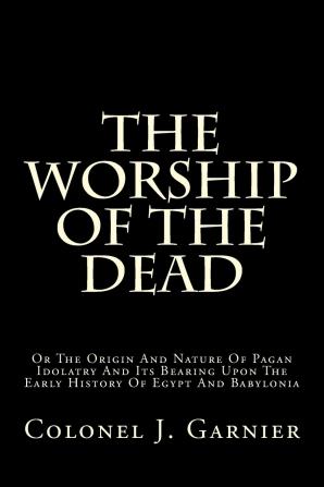 The Worship of the Dead; or The Origin and Nature of Pagan Idolatry and Its Bearing Upon the Early History of Egypt and Babylonia;