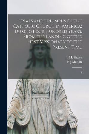 Trials and Triumphs of the Catholic Church in America: During Four Hundred Years From the Landing of the First Missionary to the Present Time; Volume 2