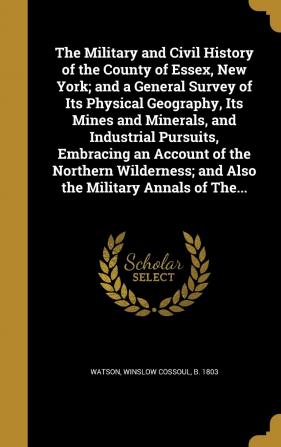 The Military and Civil History of the County of Essex New York; And a General Survey of Its Physical Geography Its Mines and Minerals and ... And Also the Military Annals of The...