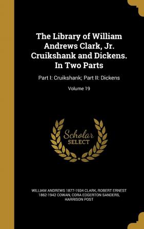 The Library of William Andrews Clark Jr. Cruikshank and Dickens. in Two Parts: Part I: Cruikshank; Part II: Dickens; Volume 19