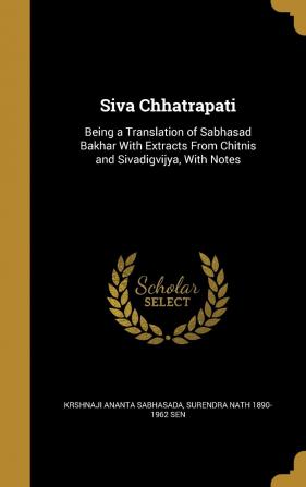 Siva Chhatrapati: Being a Translation of Sabhasad Bakhar with Extracts from Chitnis and Sivadigvijya with Notes