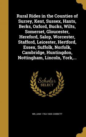 Rural Rides in the Counties of Surrey Kent Sussex Hants Berks Oxford Bucks Wilts Somerset Gloucester Hereford Salop Worcester Stafford ... Huntingdon Nottingham Lincoln York ...