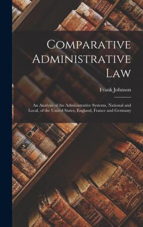 Comparative Administrative Law: An Analysis of the Administrative Systems National and Local of the United States England France and Germany