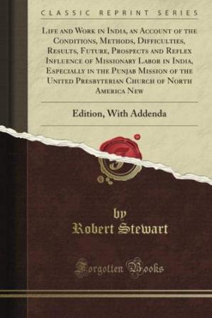 Life and Work in India; an Account of the Conditions Methods Difficulties Results Future Prospects and Reflex Influence of Missionary Labor in ... United Presbyterian Church of North America