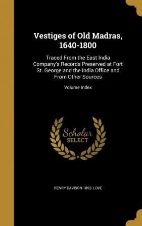 Vestiges of Old Madras 1640-1800: Traced from the East India Company's Records Preserved at Fort St. George and the India Office and from Other Sources; Volume Index