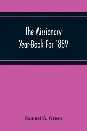 The Missionary Year-Book for 1889: Containing Historical and Statistical Accounts of the Principal Protestant Missionary Societies in Great Britain the Continent of Europe and America