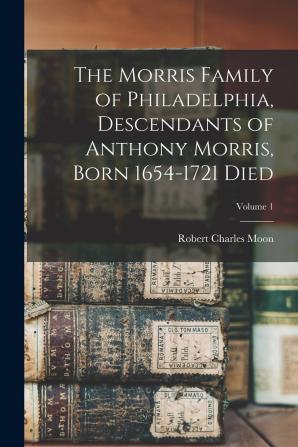 The Morris Family of Philadelphia Descendants of Anthony Morris Born 1654-1721 Died; Volume 1