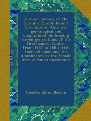 A Short History of the Slocums Slocumbs and Slocombs of America Genealogical and Biographical; Embracing Eleven Generations of the First-Named ... in the Female Lines as Far as Ascertained