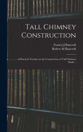 Tall Chimney Construction. A Practical Treatise on the Construction of Tall Chimney Shafts ... in Brick Stone Iron and Concrete