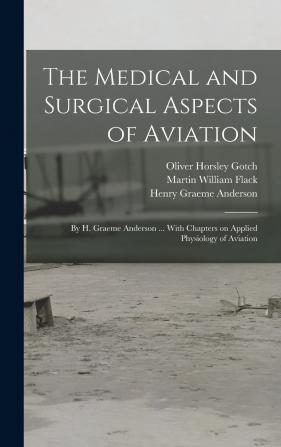 The Medical and Surgical Aspects of Aviation; by H. Graeme Anderson ... With Chapters on Applied Physiology of Aviation