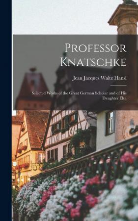 Professor Knatschke; Selected Works of the Great German Scholar and of His Daughter Elsa