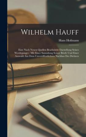 Wilhelm Hauff: Eine nach neuen Quellen bearbeitete Darstellung seines Werdeganges mit einer Sammlung seiner Briefe und einer Auswahl aus dem unveröffentlichten Nachlass des Dichters