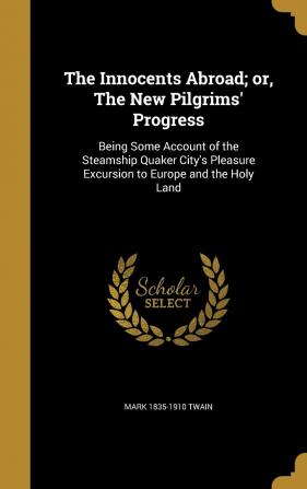 The Innocents Abroad; or The New Pilgrims' Progress: Being Some Account of the Steamship Quaker City's Pleasure Excursion to Europe and the Holy Land