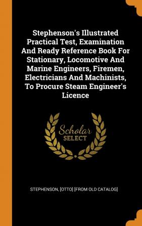 Stephenson's Illustrated Practical Test Examination and Ready Reference Book for Stationary Locomotive and Marine Engineers Firemen Electricians ... to Procure Steam Engineer's License ..