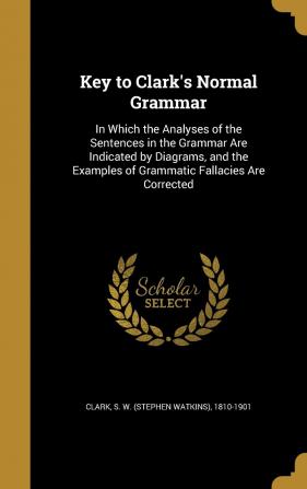 Key to Clark's Normal Grammar: In Which the Analyses of the Sentences in the Grammar Are Indicated by Diagrams and the Examples of Grammatic Fallacies Are Corrected