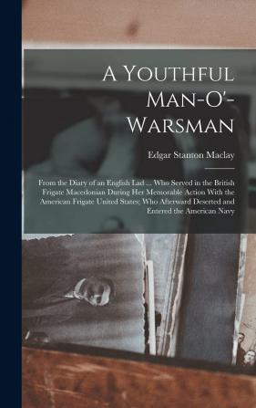 A Youthful Man-O'-Warsman from the Diary of an English Lad ... Who Served in the British Frigate Macedonian During Her Memorable Action with the ... Deserted and Entered the American Navy