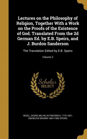 Lectures on the Philosophy of Religion Together With a Work on the Proofs of the Existence of God. Translated From the 2d German Ed. by E.B. Speirs ... Translation Edited by E.B. Speirs; Volume 2