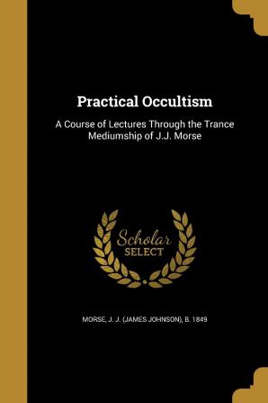 Practical Occultism: A Course of Lectures Through the Trance Mediumship of J.J. Morse