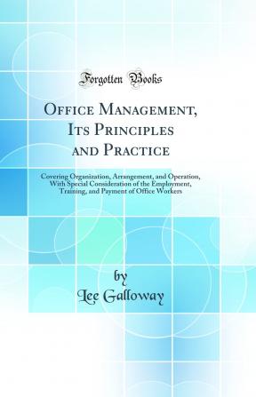 Office Management Its Principles and Practice: Covering Organization Arrangement and Operation With Special Consideration of the Employment Training and Payment of Office Workers