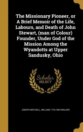 The Missionary Pioneer or a Brief Memoir of the Life Labours and Death of John Stewart (Man of Colour) Founder Under God of the Mission Among the Wyandotts at Upper Sandusky Ohio