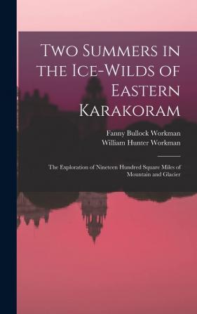 Two Summers in the Ice-Wilds of Eastern Karakoram; The Exploration of Nineteen Hundred Square Miles of Mountain and Glacier