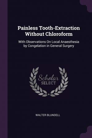 Painless Tooth-Extraction Without Chloroform: With Observations On Local Anaesthesia by Congelation in General Surgery