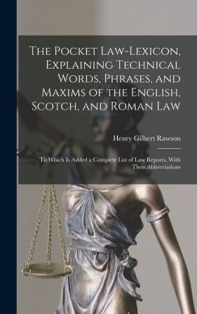 The Pocket Law-Lexicon Explaining Technical Words Phrases and Maxims of the English Scotch and Roman Law: To Which Is Added a Complete List of Law Reports With Their Abbreviations