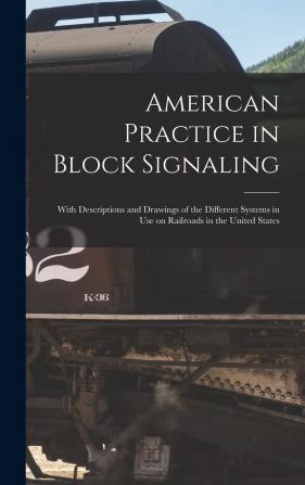 American Practice in Block Signaling: With Descriptions and Drawings of the Different Systems in Use On Railroads in the United States