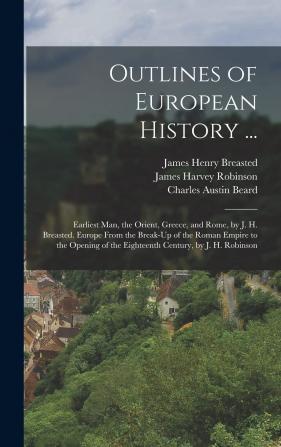 Outlines of European History ...: Earliest Man the Orient Greece and Rome by J. H. Breasted. Europe From the Break-Up of the Roman Empire to the ... of the Eighteenth Century by J. H. Robinson