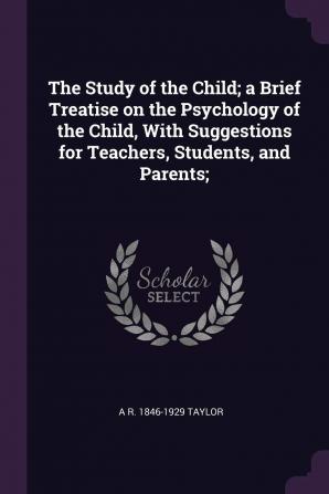 The Study of the Child; A Brief Treatise on the Psychology of the Child with Suggestions for Teachers Students and Parents;