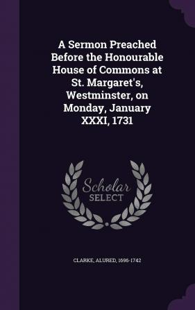 A Sermon Preached Before the Honourable House of Commons at St. Margaret's Westminster on Monday January XXXI 1731