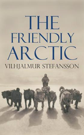 The Friendly Arctic: The Story Of Five Years In Polar Regions