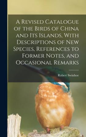 A Revised Catalogue of the Birds of China and Its Islands with Descriptions of New Species References to Former Notes and Occasional Remarks