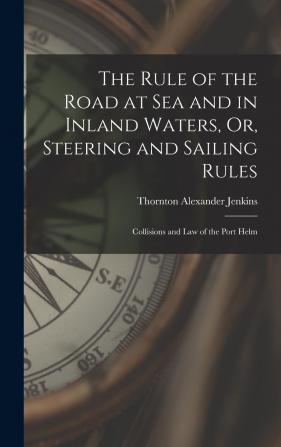 The Rule of the Road at sea and in Inland Waters; or Steering and Sailing Rules. Collisions and law of the Port Helm