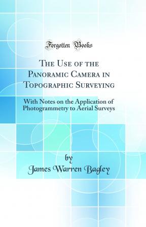 The Use Of The Panoramic Camera In Topographic Surveying: With Notes On The Application Of Photogrammetry To Aerial Surveys